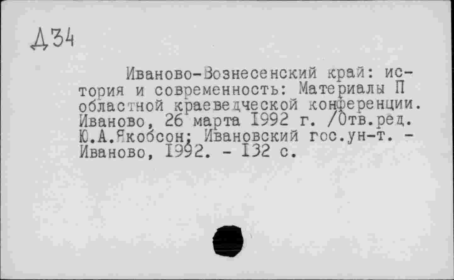 ﻿АЗА
Иваново-Вознесенский край: история и современность: Материалы П областной краеведческой конференции. Иваново, 26 марта 1992 г. /Отв.ред. Ю.А.Якобсон: Ивановский гос.ун-т. -Иваново, 1992. - 132 с.